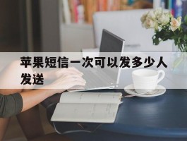 苹果短信一次可以发多少人发送
