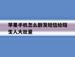 苹果手机怎么群发短信给陌生人大批量