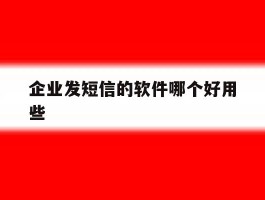 企业发短信的软件哪个好用些
