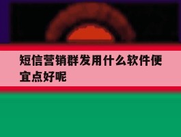 包含短信营销群发用什么软件便宜点好呢的词条