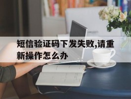 短信验证码下发失败,请重新操作怎么办