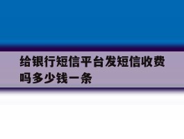 包含给银行短信平台发短信收费吗多少钱一条的词条