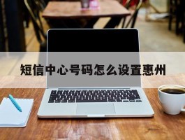 短信中心号码怎么设置惠州