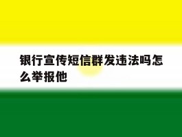 银行宣传短信群发违法吗怎么举报他