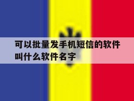 可以批量发手机短信的软件叫什么软件名字的简单介绍