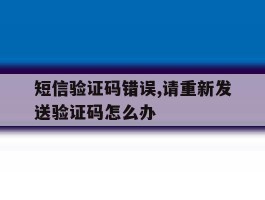 短信验证码错误,请重新发送验证码怎么办