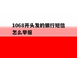 1068开头发的银行短信怎么举报