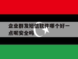 企业群发短信软件哪个好一点呢安全吗的简单介绍