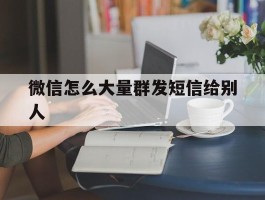 微信怎么大量群发短信给别人
