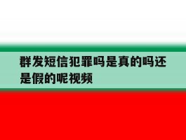 群发短信犯罪吗是真的吗还是假的呢视频