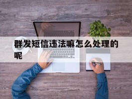 群发短信违法嘛怎么处理的呢