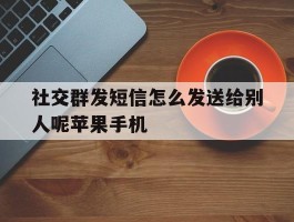 包含社交群发短信怎么发送给别人呢苹果手机的词条