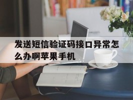 发送短信验证码接口异常怎么办啊苹果手机的简单介绍
