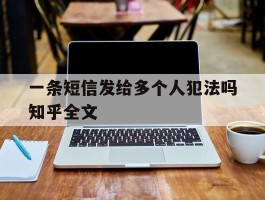 一条短信发给多个人犯法吗知乎全文的简单介绍