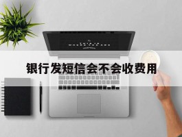 银行发短信会不会收费用