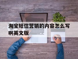 淘宝短信营销的内容怎么写啊英文版的简单介绍
