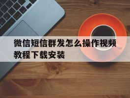 微信短信群发怎么操作视频教程下载安装