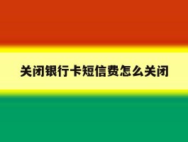 关闭银行卡短信费怎么关闭