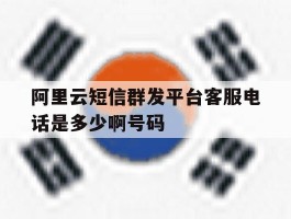 阿里云短信群发平台客服电话是多少啊号码