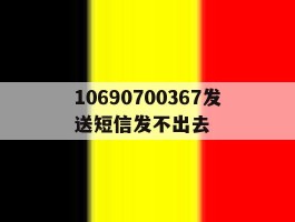 10690700367发送短信发不出去