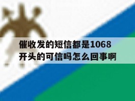 关于催收发的短信都是1068开头的可信吗怎么回事啊的信息