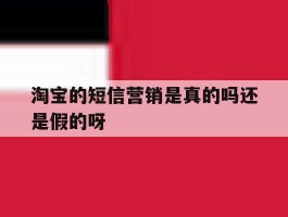 淘宝的短信营销是真的吗还是假的呀的简单介绍