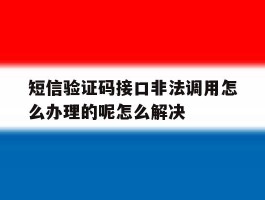 包含短信验证码接口非法调用怎么办理的呢怎么解决的词条