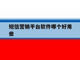 短信营销平台软件哪个好用些