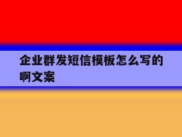 企业群发短信模板怎么写的啊文案
