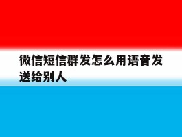 微信短信群发怎么用语音发送给别人