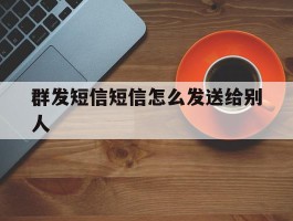 群发短信短信怎么发送给别人