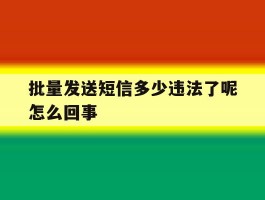批量发送短信多少违法了呢怎么回事的简单介绍