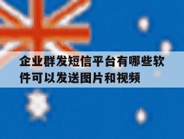 企业群发短信平台有哪些软件可以发送图片和视频的简单介绍