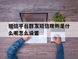 短信平台群发短信规则是什么呢怎么设置