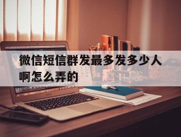 微信短信群发最多发多少人啊怎么弄的