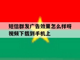 关于短信群发广告效果怎么样呀视频下载到手机上的信息