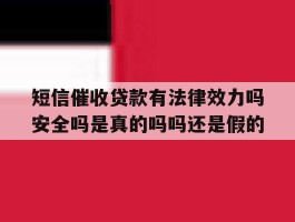 包含短信催收贷款有法律效力吗安全吗是真的吗吗还是假的的词条
