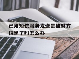 已用短信服务发送是被对方拉黑了吗怎么办