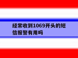 经常收到1069开头的短信报警有用吗