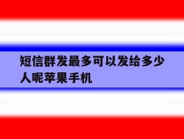 短信群发最多可以发给多少人呢苹果手机的简单介绍
