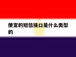 便宜的短信接口是什么类型的的简单介绍