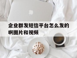 企业群发短信平台怎么发的啊图片和视频