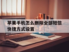 苹果手机怎么删除全部短信快捷方式设置的简单介绍