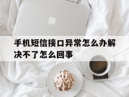 手机短信接口异常怎么办解决不了怎么回事