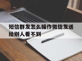 短信群发怎么操作微信发送给别人看不到