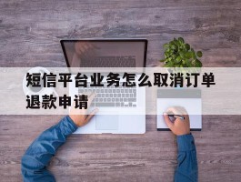 短信平台业务怎么取消订单退款申请