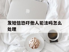 发短信恐吓他人犯法吗怎么处理