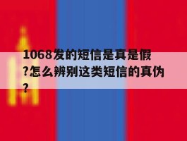 关于1068发的短信是真是假?怎么辨别这类短信的真伪?的信息