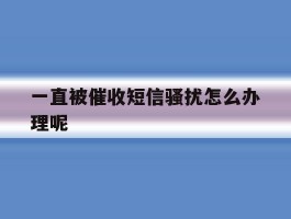一直被催收短信骚扰怎么办理呢