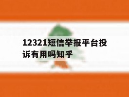 关于12321短信举报平台投诉有用吗知乎的信息